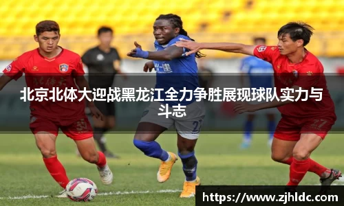 北京北体大迎战黑龙江全力争胜展现球队实力与斗志