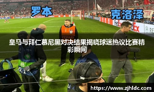 皇马与拜仁慕尼黑对决结果揭晓球迷热议比赛精彩瞬间